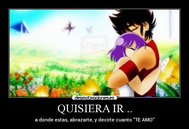 QUISIERA IR .. - a donde estas, abrazarte, y decirte cuanto TE AMO