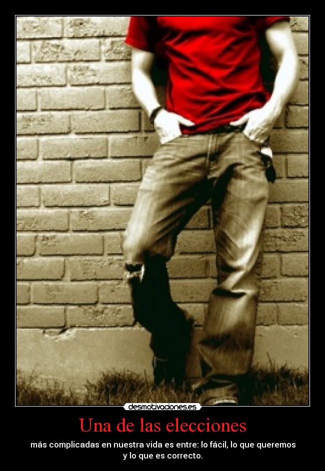 Una de las elecciones - más complicadas en nuestra vida es entre: lo fácil, lo que queremos
y lo que es correcto.