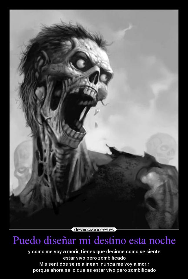 Puedo diseñar mi destino esta noche - y cómo me voy a morir, tienes que decirme como se siente
estar vivo pero zombificado
Mis sentidos se re alinean, nunca me voy a morir
porque ahora se lo que es estar vivo pero zombificado