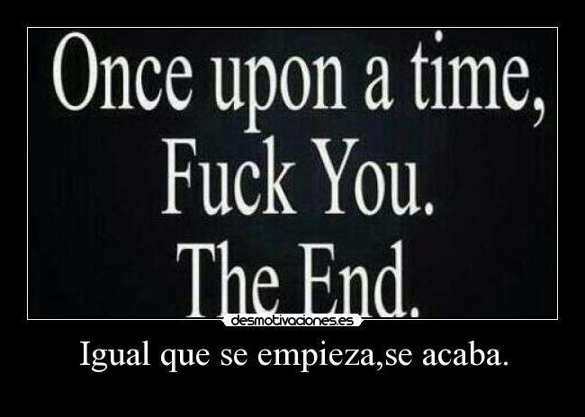 Igual que se empieza,se acaba. -