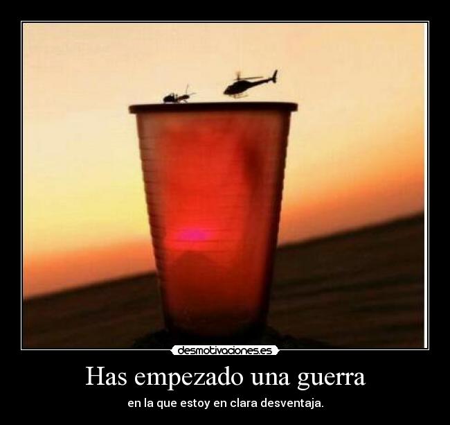 Has empezado una guerra - en la que estoy en clara desventaja.