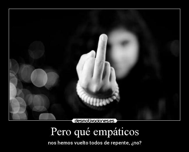 Pero qué empáticos - nos hemos vuelto todos de repente, ¿no?