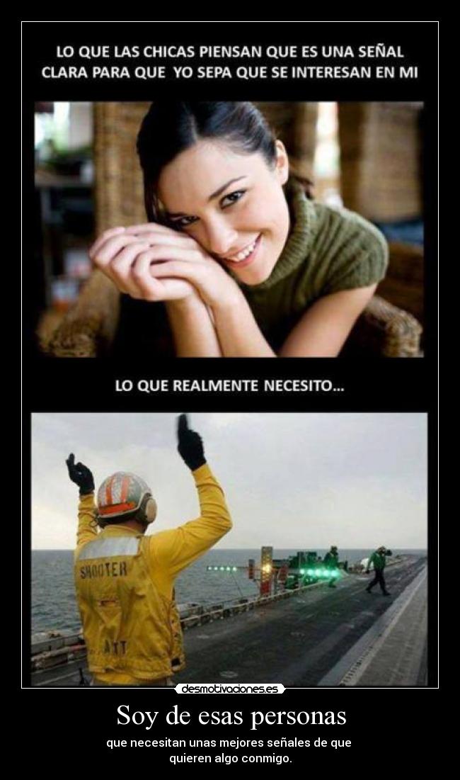 Soy de esas personas - que necesitan unas mejores señales de que 
quieren algo conmigo.
