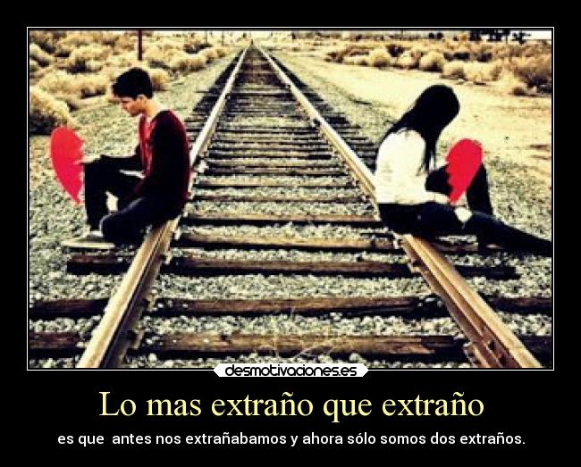 Lo mas extraño que extraño - es que  antes nos extrañabamos y ahora sólo somos dos extraños.