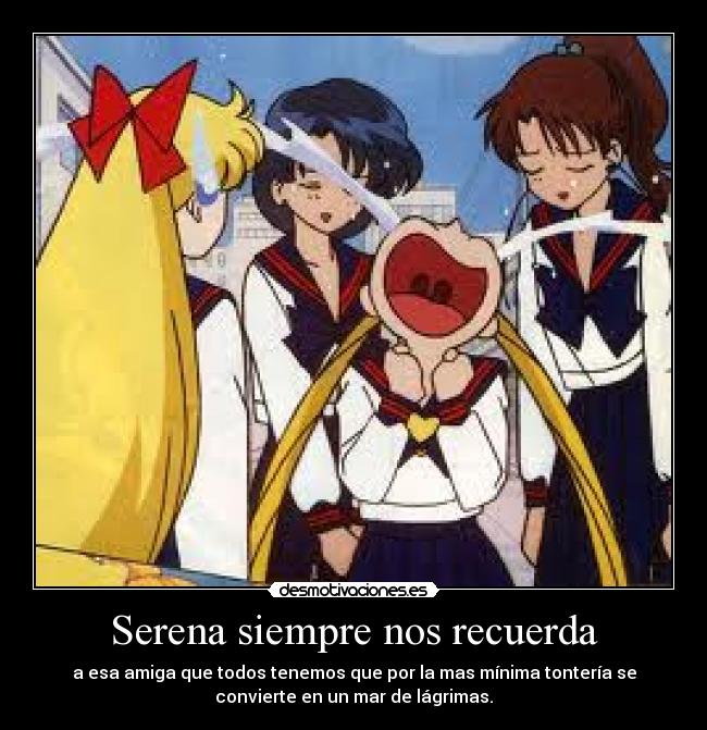 Serena siempre nos recuerda - a esa amiga que todos tenemos que por la mas mínima tontería se
convierte en un mar de lágrimas.