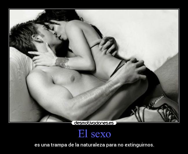 El sexo - es una trampa de la naturaleza para no extinguirnos.
