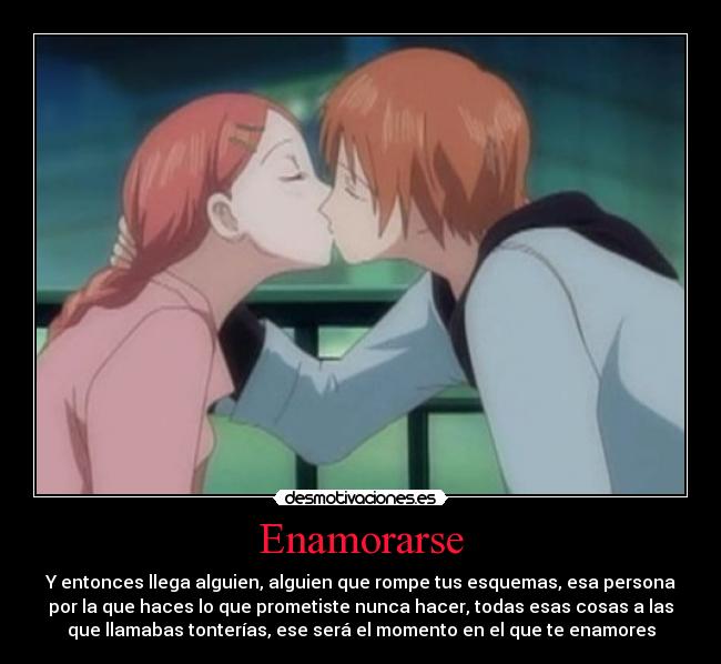 Enamorarse - Y entonces llega alguien, alguien que rompe tus esquemas, esa persona
por la que haces lo que prometiste nunca hacer, todas esas cosas a las
que llamabas tonterías, ese será el momento en el que te enamores