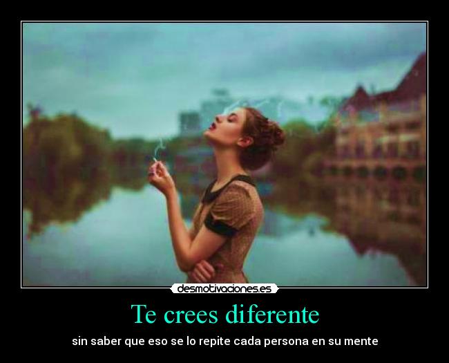 Te crees diferente - sin saber que eso se lo repite cada persona en su mente