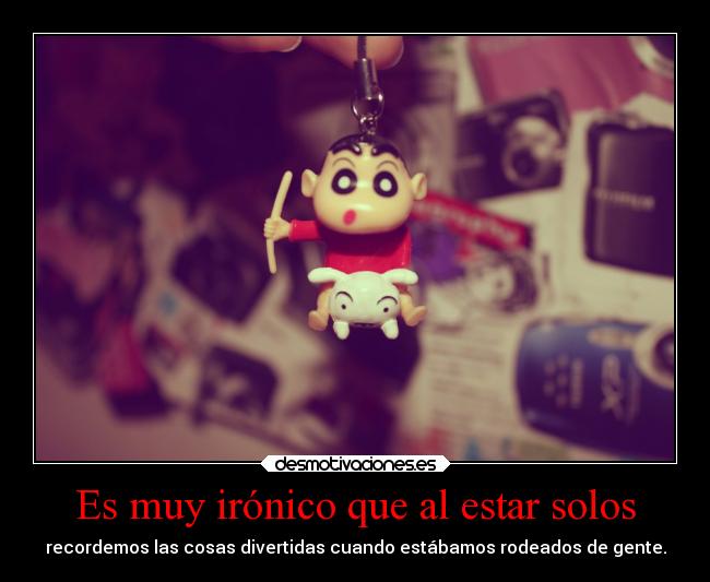 Es muy irónico que al estar solos - recordemos las cosas divertidas cuando estábamos rodeados de gente.