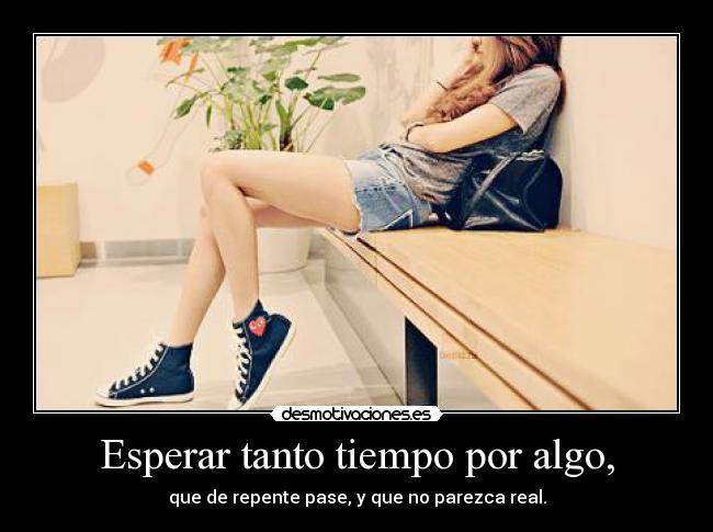 Esperar tanto tiempo por algo, - 
