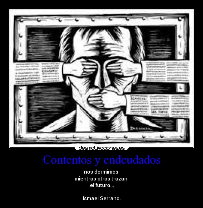 Contentos y endeudados - nos dormimos
mientras otros trazan
el futuro...
Ismael Serrano.