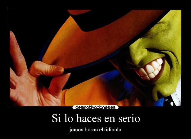 Si lo haces en serio - jamas haras el ridiculo