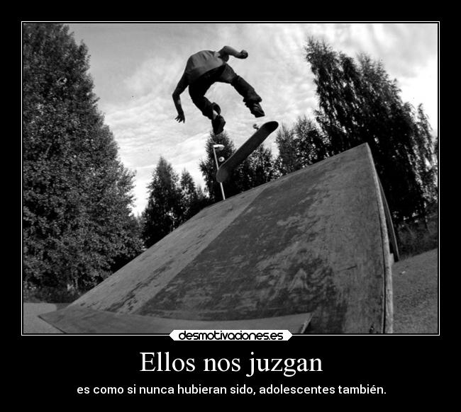 Ellos nos juzgan - es como si nunca hubieran sido, adolescentes también.