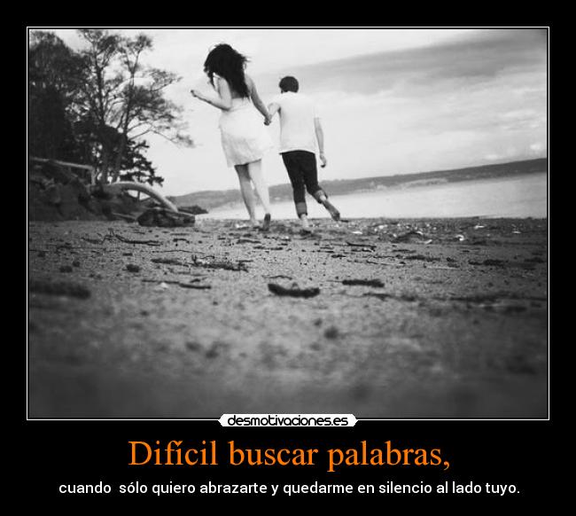 Difícil buscar palabras, - cuando sólo quiero abrazarte y quedarme en silencio al lado tuyo.
