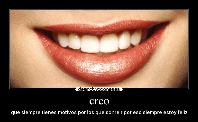 creo - que siempre tienes motivos por los que sonreir por eso siempre estoy feliz