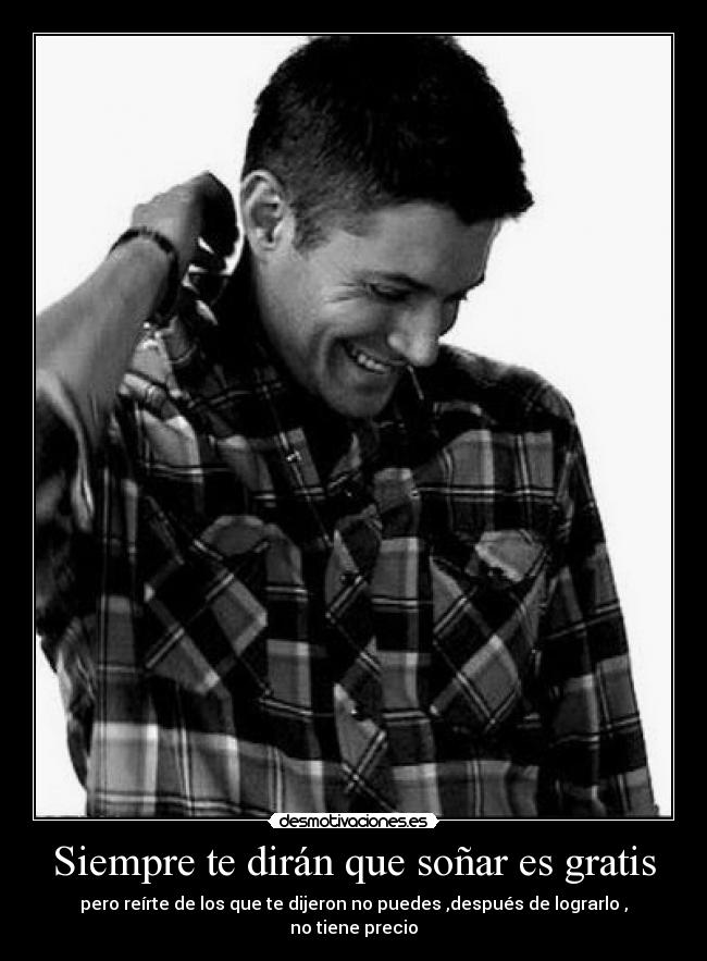 Siempre te dirán que soñar es gratis - pero reírte de los que te dijeron no puedes ,después de lograrlo ,
no tiene precio