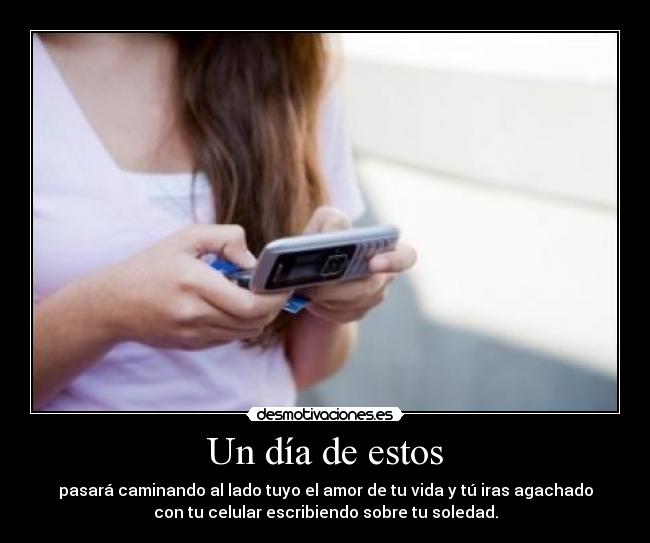Un día de estos - pasará caminando al lado tuyo el amor de tu vida y tú iras agachado
con tu celular escribiendo sobre tu soledad.