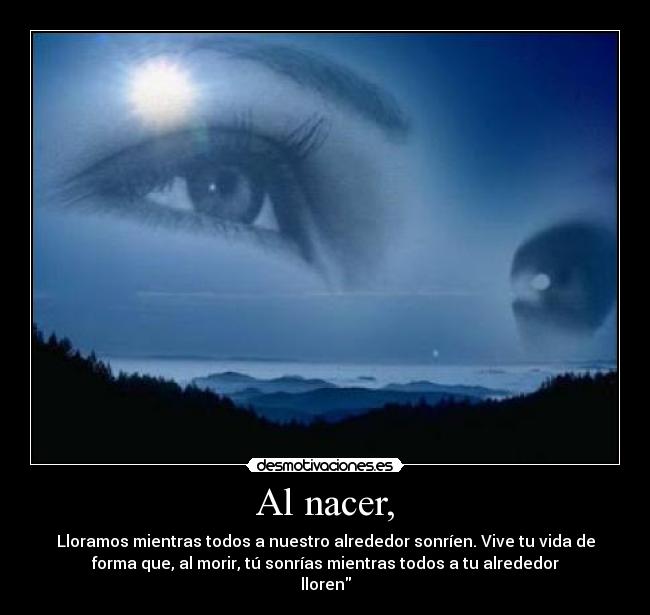 Al nacer, - Lloramos mientras todos a nuestro alrededor sonríen. Vive tu vida de
forma que, al morir, tú sonrías mientras todos a tu alrededor
lloren
