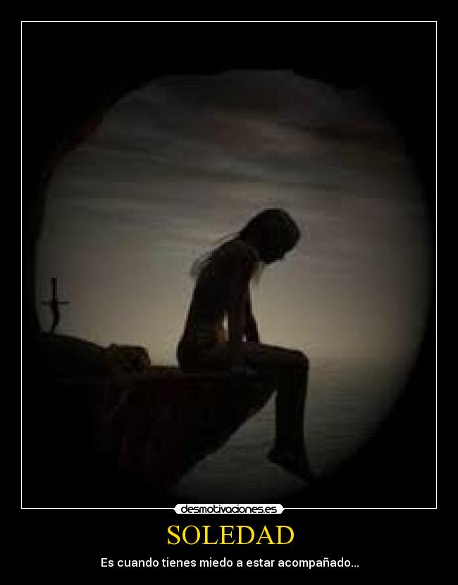 SOLEDAD - Es cuando tienes miedo a estar acompañado...