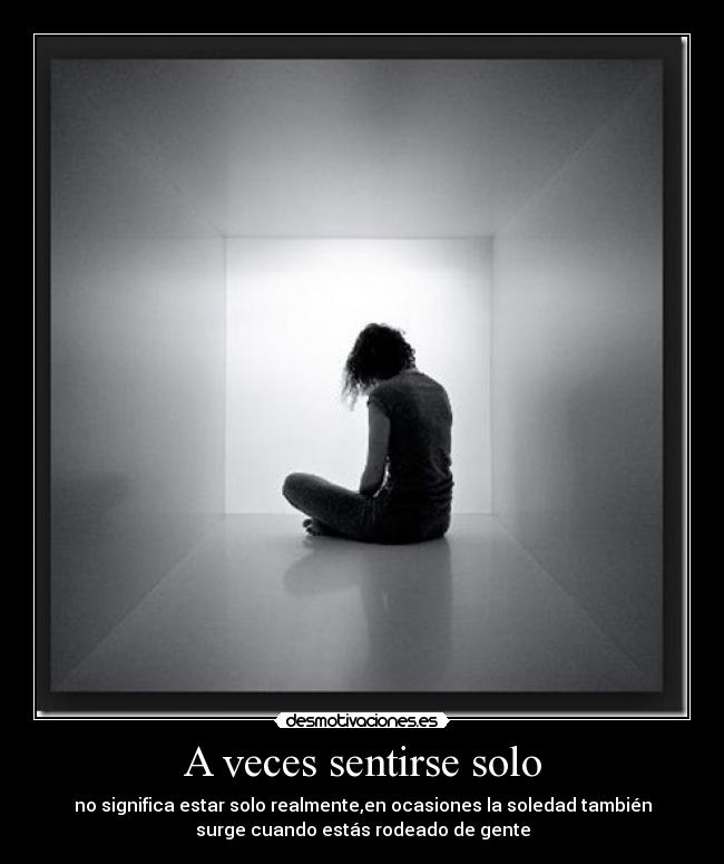 A veces sentirse solo - no significa estar solo realmente,en ocasiones la soledad también
surge cuando estás rodeado de gente