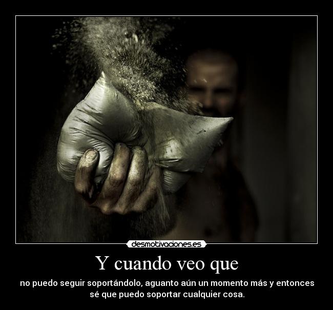 Y cuando veo que - no puedo seguir soportándolo, aguanto aún un momento más y entonces
sé que puedo soportar cualquier cosa.