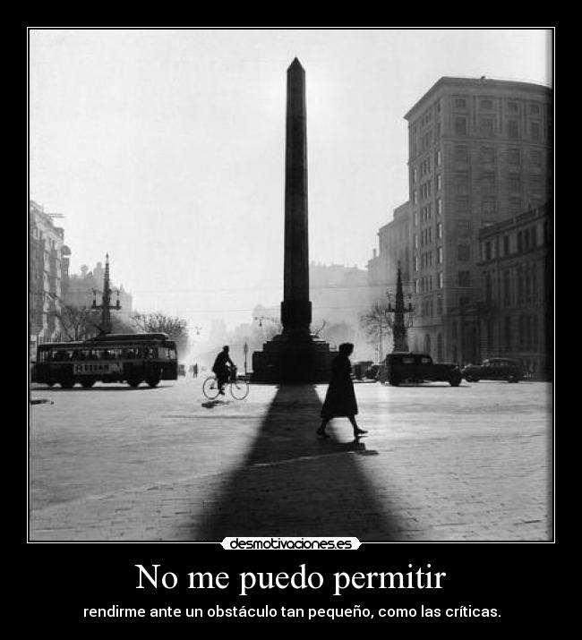 No me puedo permitir - rendirme ante un obstáculo tan pequeño, como las críticas.