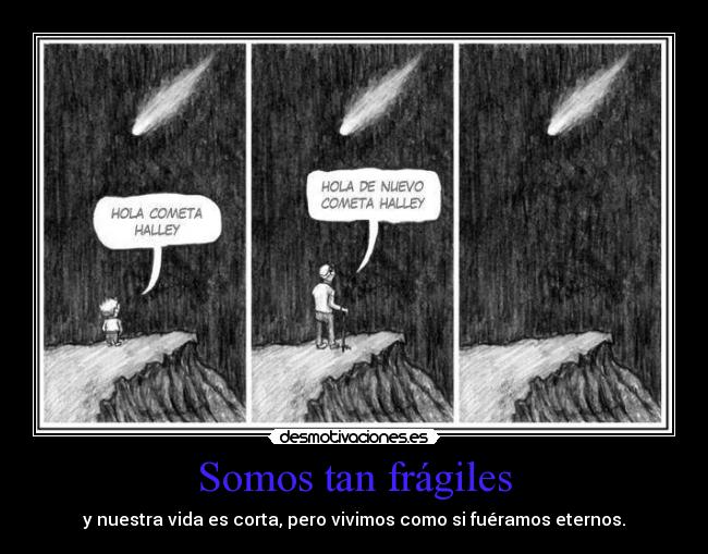 Somos tan frágiles - y nuestra vida es corta, pero vivimos como si fuéramos eternos.