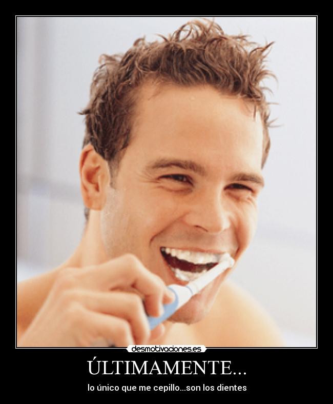 ÚLTIMAMENTE... - lo único que me cepillo...son los dientes