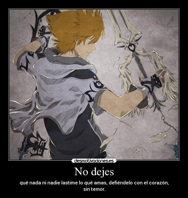 No dejes - qué nada ni nadie lastime lo qué amas, defiéndelo con el corazón,
sin temor.