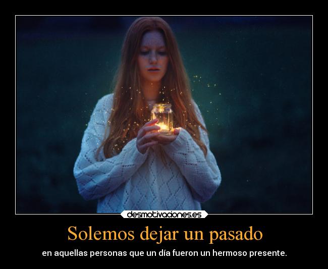 Solemos dejar un pasado - en aquellas personas que un día fueron un hermoso presente.