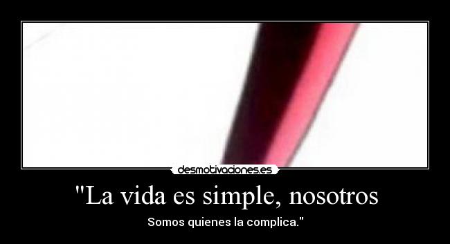 La vida es simple, nosotros - Somos quienes la complica.