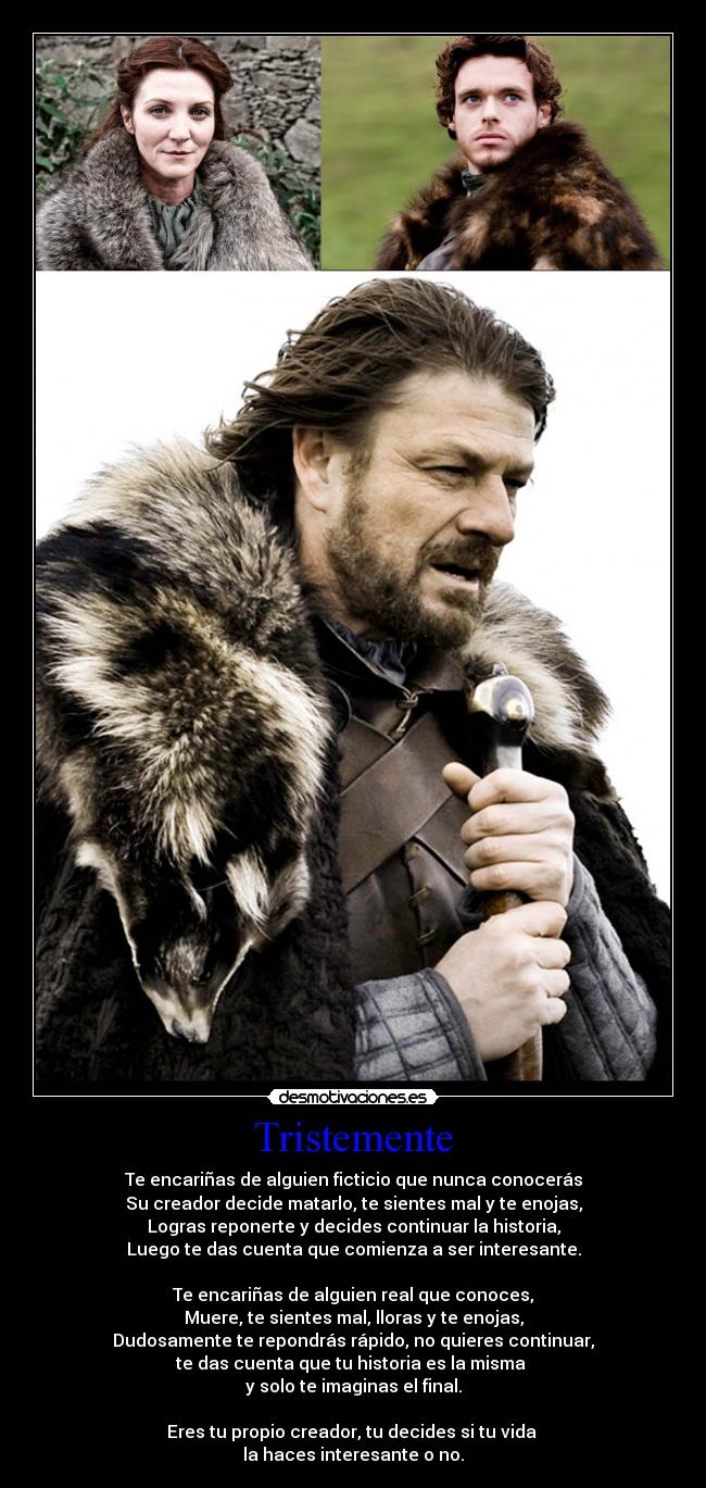 Tristemente - Te encariñas de alguien ficticio que nunca conocerás
Su creador decide matarlo, te sientes mal y te enojas,
Logras reponerte y decides continuar la historia,
Luego te das cuenta que comienza a ser interesante.

Te encariñas de alguien real que conoces,
Muere, te sientes mal, lloras y te enojas,
Dudosamente te repondrás rápido, no quieres continuar,
te das cuenta que tu historia es la misma 
y solo te imaginas el final.

Eres tu propio creador, tu decides si tu vida 
la haces interesante o no.