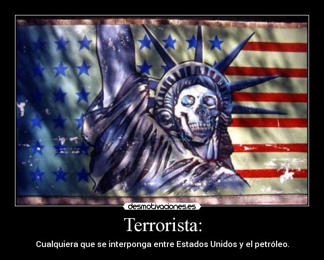 Terrorista: - Cualquiera que se interponga entre Estados Unidos y el petróleo.