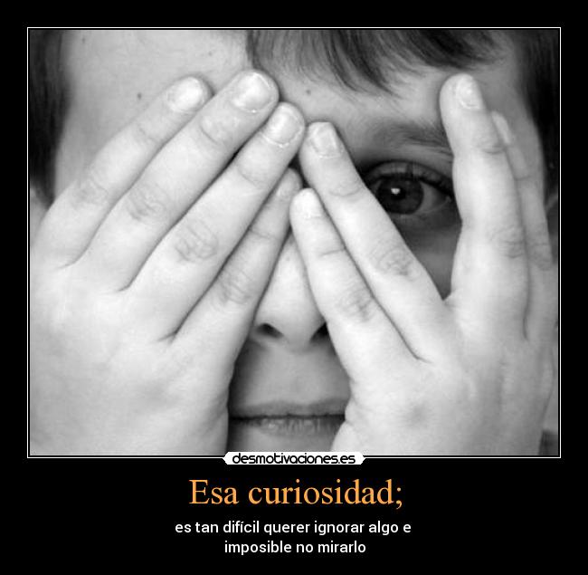 Esa curiosidad; - es tan difícil querer ignorar algo e 
imposible no mirarlo