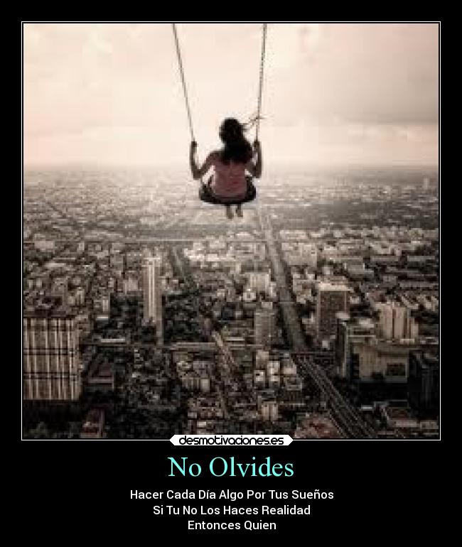 No Olvides - Hacer Cada Día Algo Por Tus Sueños
Si Tu No Los Haces Realidad
Entonces Quien