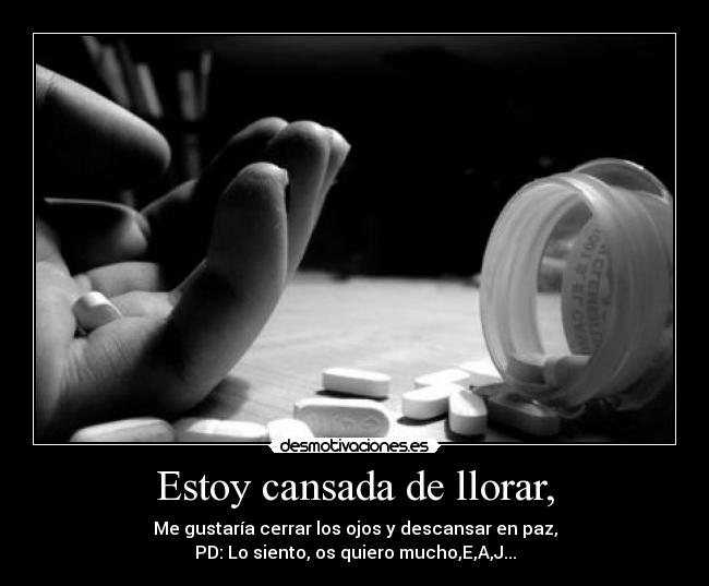 Estoy cansada de llorar, - Me gustaría cerrar los ojos y descansar en paz,
PD: Lo siento, os quiero mucho,E,A,J...