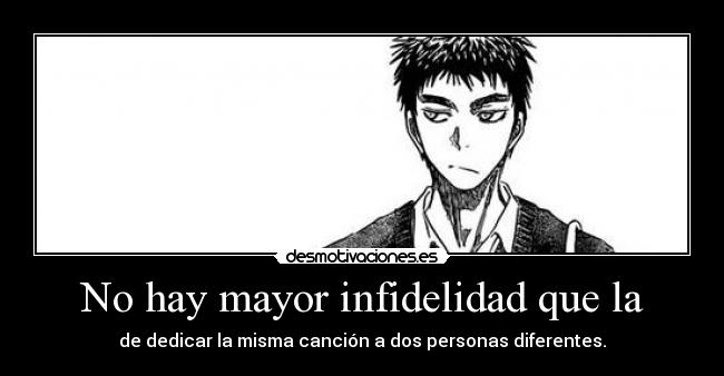 No hay mayor infidelidad que la - de dedicar la misma canción a dos personas diferentes.