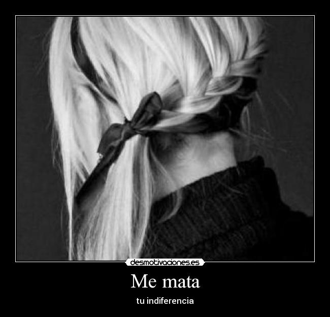 Me mata - tu indiferencia