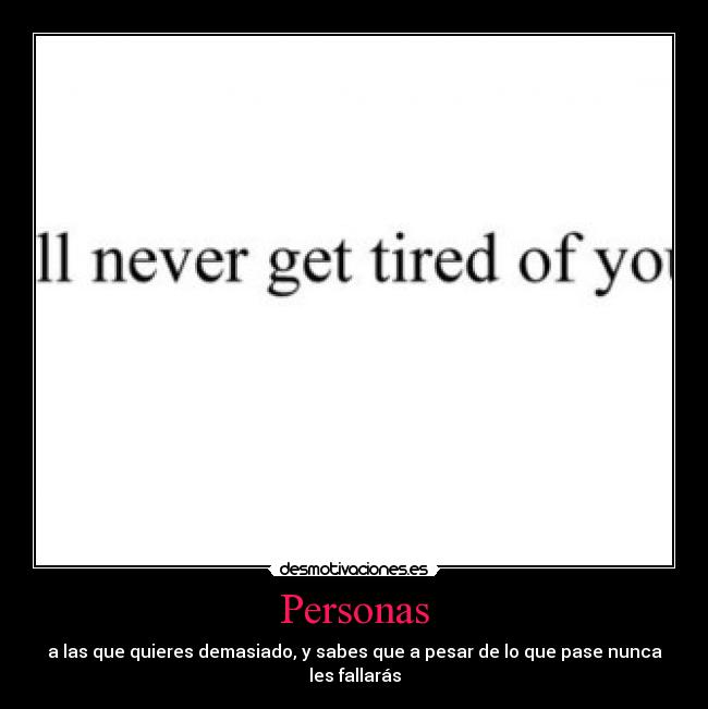Personas - a las que quieres demasiado, y sabes que a pesar de lo que pase nunca
les fallarás