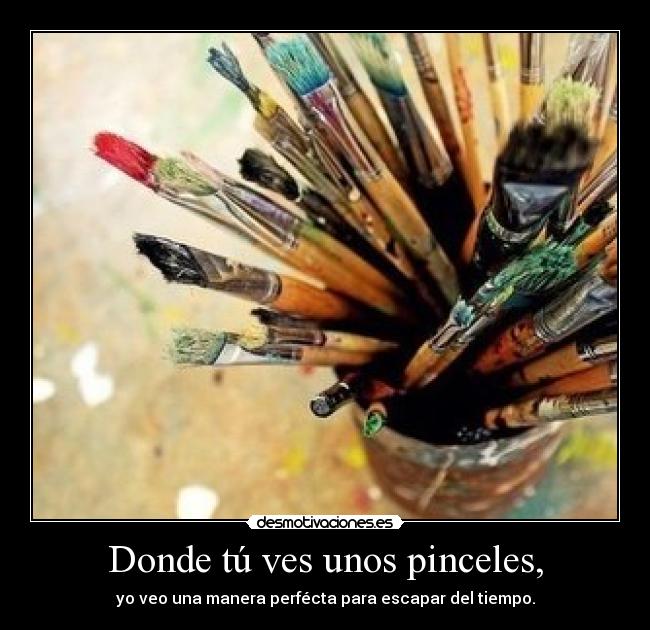 Donde tú ves unos pinceles, - yo veo una manera perfécta para escapar del tiempo.