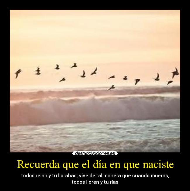 Recuerda que el día en que naciste - todos reían y tu llorabas; vive de tal manera que cuando mueras,
todos lloren y tu rías