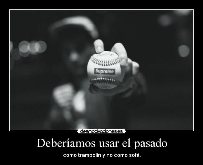 Deberíamos usar el pasado - como trampolín y no como sofá.