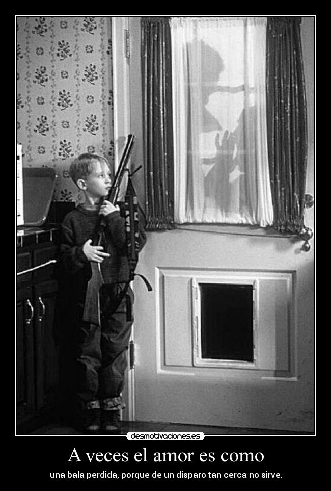 A veces el amor es como - una bala perdida, porque de un disparo tan cerca no sirve.