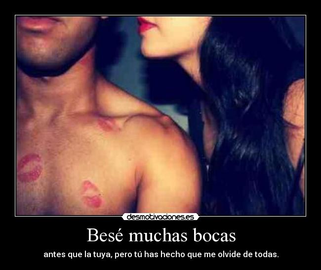 Besé muchas bocas - antes que la tuya, pero tú has hecho que me olvide de todas.