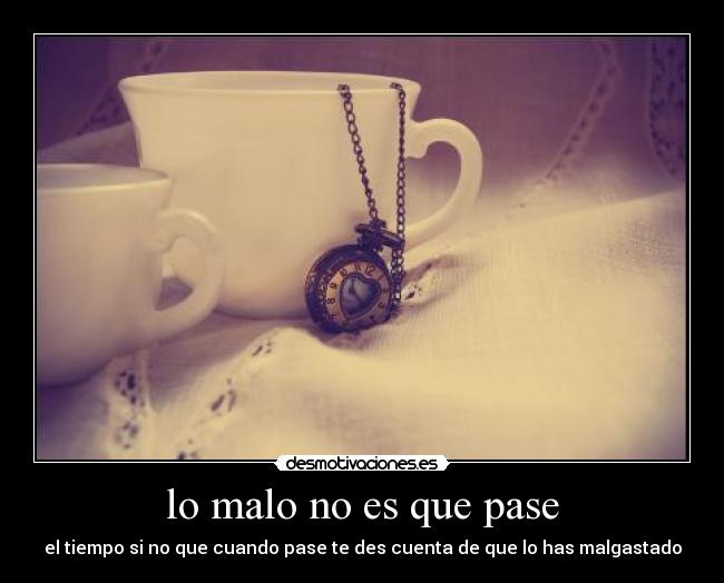 lo malo no es que pase - el tiempo si no que cuando pase te des cuenta de que lo has malgastado