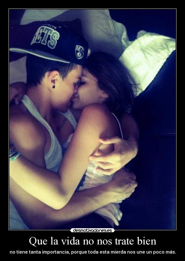 Que la vida no nos trate bien - no tiene tanta importancia, porque toda esta mierda nos une un poco más.