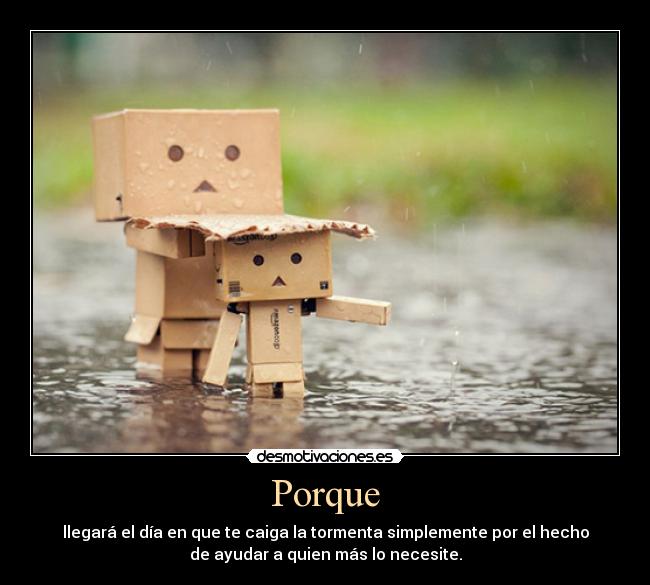 Porque - llegará el día en que te caiga la tormenta simplemente por el hecho
de ayudar a quien más lo necesite.