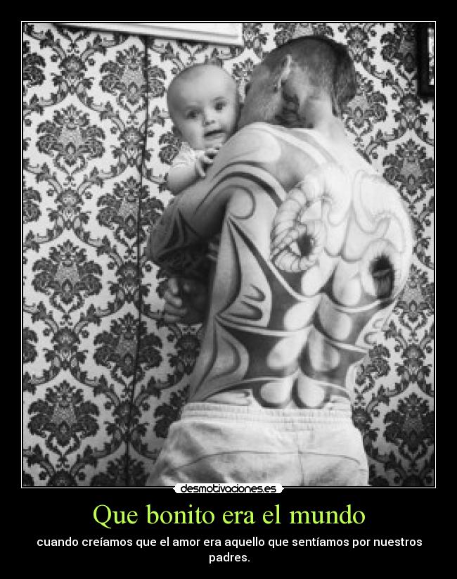 Que bonito era el mundo - cuando creíamos que el amor era aquello que sentíamos por nuestros
padres.