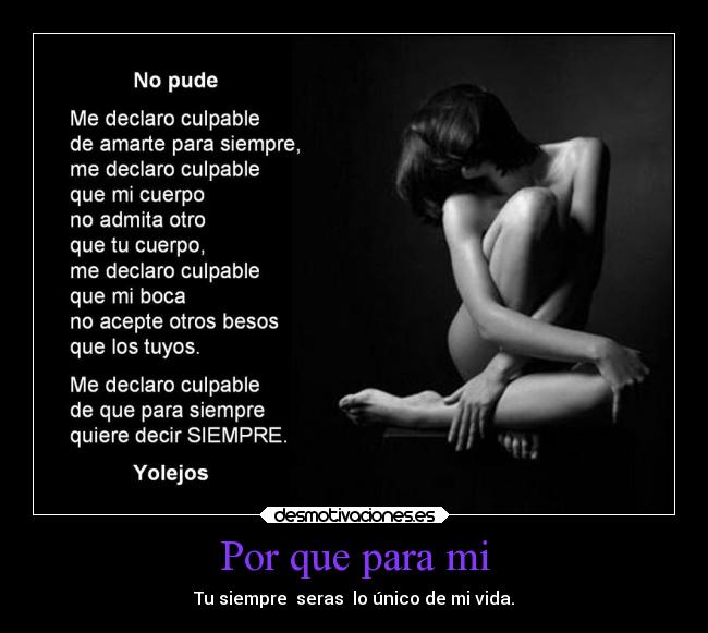 Por que para mi - Tu siempre seras lo único de mi vida.