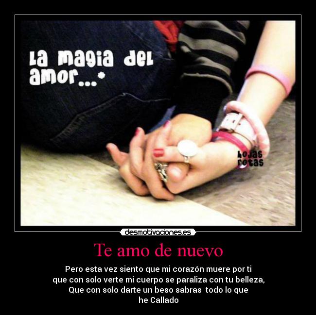 Te amo de nuevo - Pero esta vez siento que mi corazón muere por ti
que con solo verte mi cuerpo se paraliza con tu belleza,
Que con solo darte un beso sabras todo lo que
he Callado